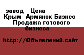 завод › Цена ­ 3 800 000 - Крым, Армянск Бизнес » Продажа готового бизнеса   